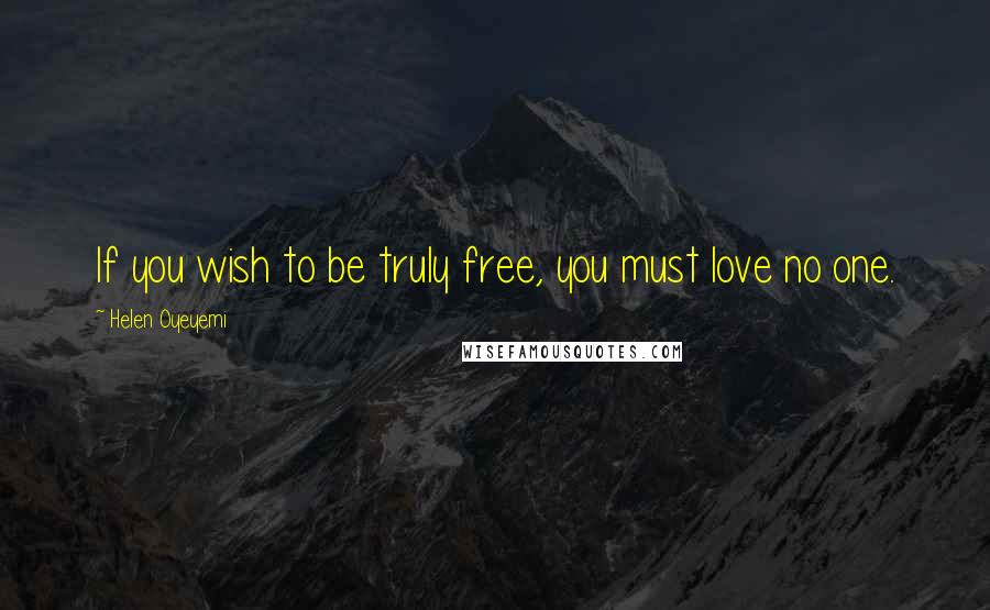 Helen Oyeyemi Quotes: If you wish to be truly free, you must love no one.