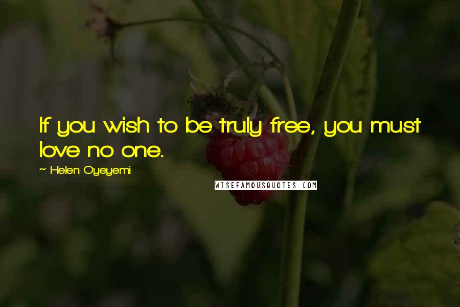 Helen Oyeyemi Quotes: If you wish to be truly free, you must love no one.