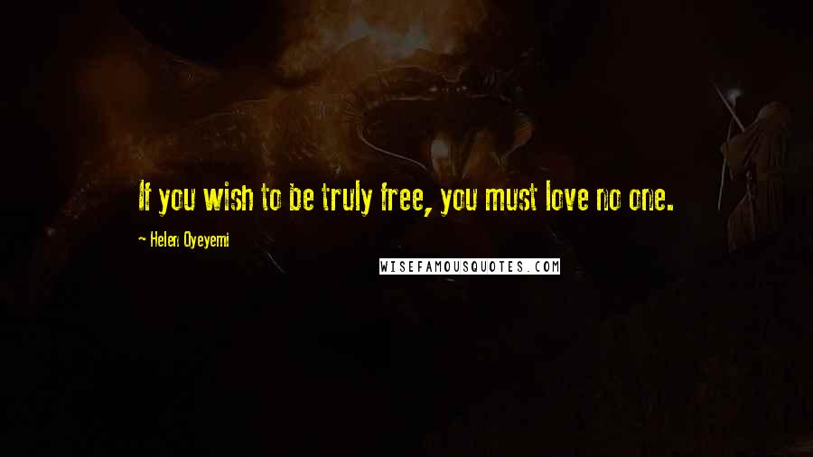 Helen Oyeyemi Quotes: If you wish to be truly free, you must love no one.