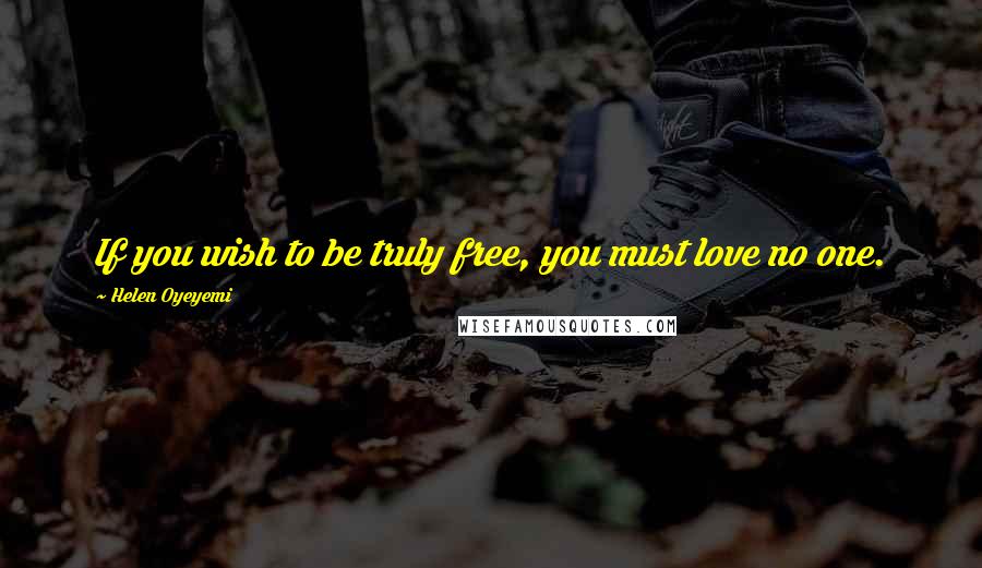 Helen Oyeyemi Quotes: If you wish to be truly free, you must love no one.