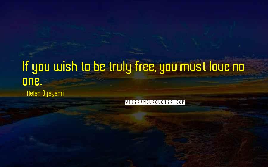 Helen Oyeyemi Quotes: If you wish to be truly free, you must love no one.