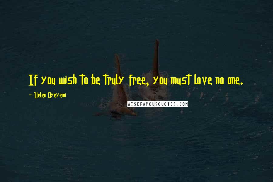 Helen Oyeyemi Quotes: If you wish to be truly free, you must love no one.