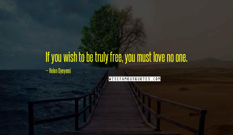 Helen Oyeyemi Quotes: If you wish to be truly free, you must love no one.