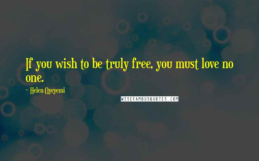 Helen Oyeyemi Quotes: If you wish to be truly free, you must love no one.