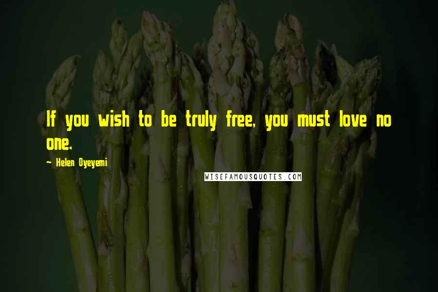 Helen Oyeyemi Quotes: If you wish to be truly free, you must love no one.