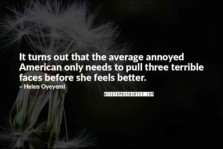 Helen Oyeyemi Quotes: It turns out that the average annoyed American only needs to pull three terrible faces before she feels better.
