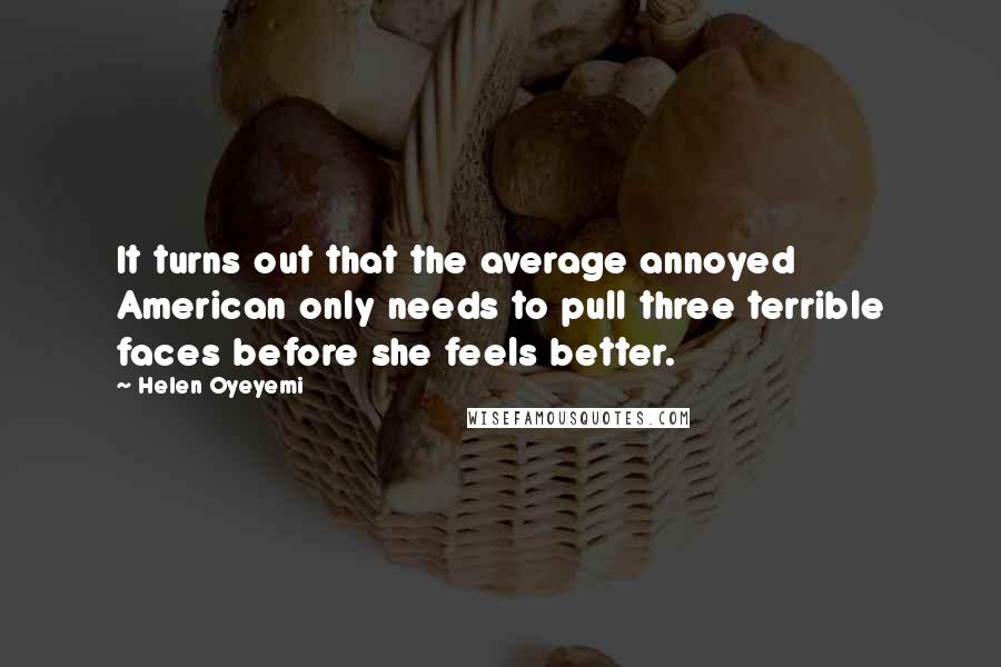 Helen Oyeyemi Quotes: It turns out that the average annoyed American only needs to pull three terrible faces before she feels better.