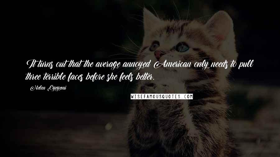 Helen Oyeyemi Quotes: It turns out that the average annoyed American only needs to pull three terrible faces before she feels better.