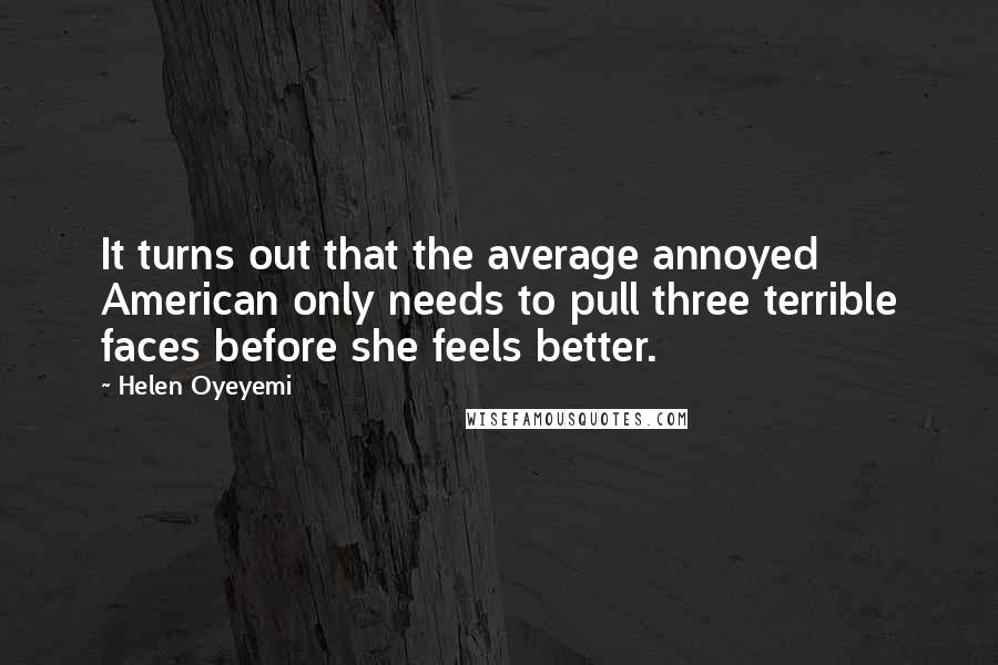 Helen Oyeyemi Quotes: It turns out that the average annoyed American only needs to pull three terrible faces before she feels better.