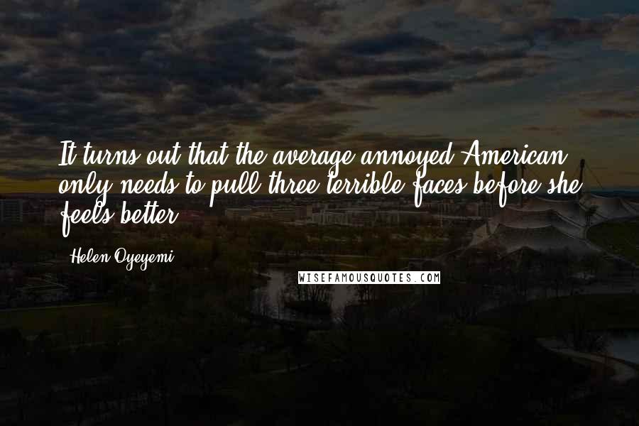 Helen Oyeyemi Quotes: It turns out that the average annoyed American only needs to pull three terrible faces before she feels better.