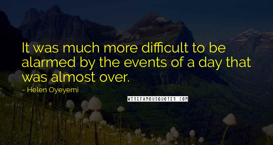 Helen Oyeyemi Quotes: It was much more difficult to be alarmed by the events of a day that was almost over.