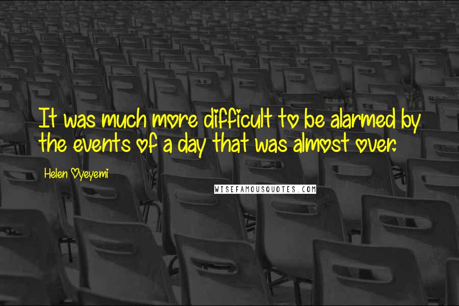 Helen Oyeyemi Quotes: It was much more difficult to be alarmed by the events of a day that was almost over.