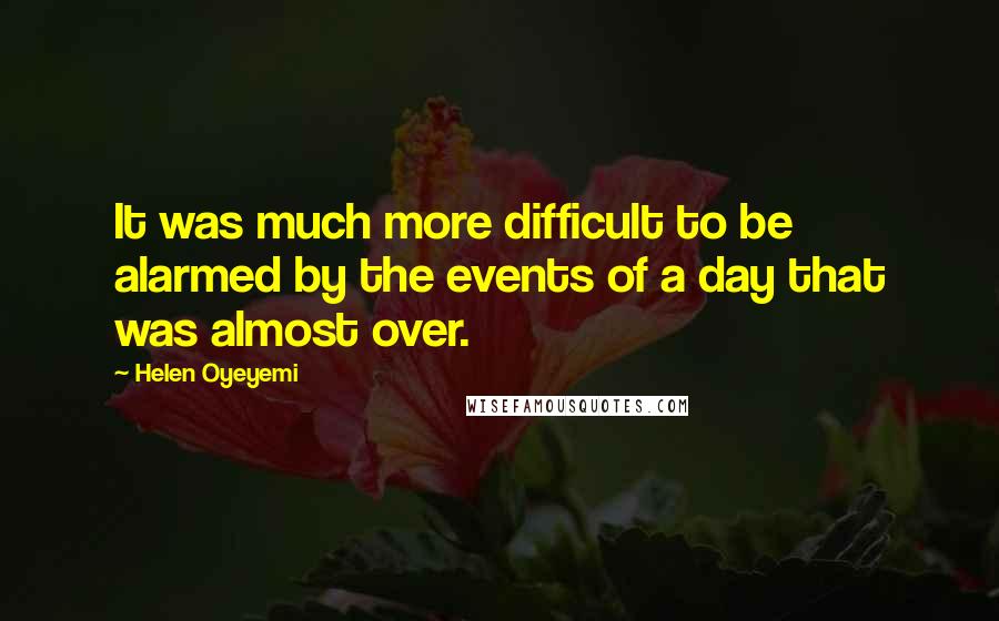 Helen Oyeyemi Quotes: It was much more difficult to be alarmed by the events of a day that was almost over.