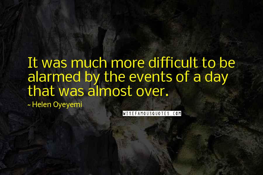 Helen Oyeyemi Quotes: It was much more difficult to be alarmed by the events of a day that was almost over.