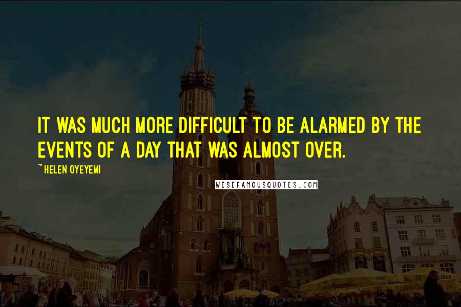 Helen Oyeyemi Quotes: It was much more difficult to be alarmed by the events of a day that was almost over.