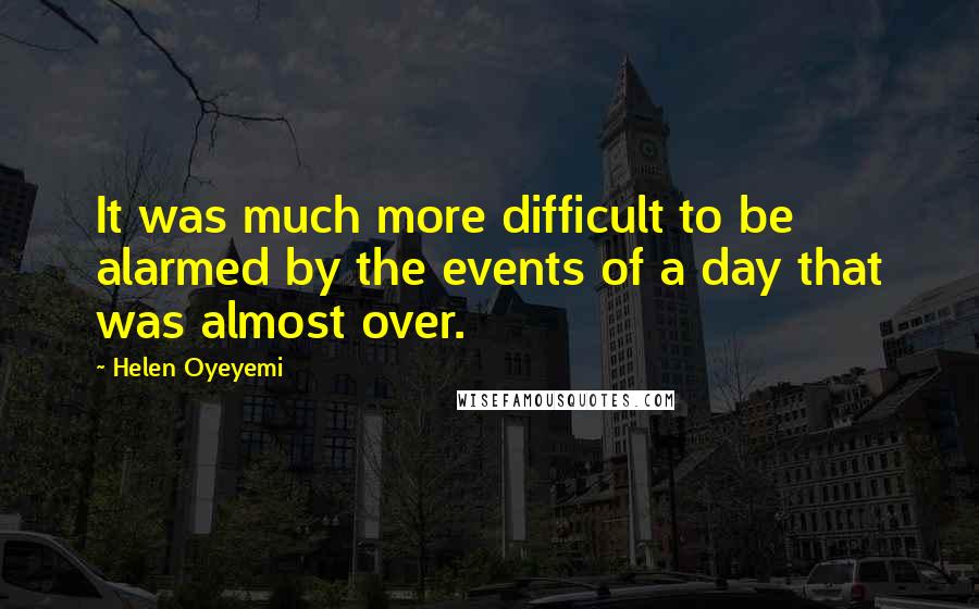 Helen Oyeyemi Quotes: It was much more difficult to be alarmed by the events of a day that was almost over.