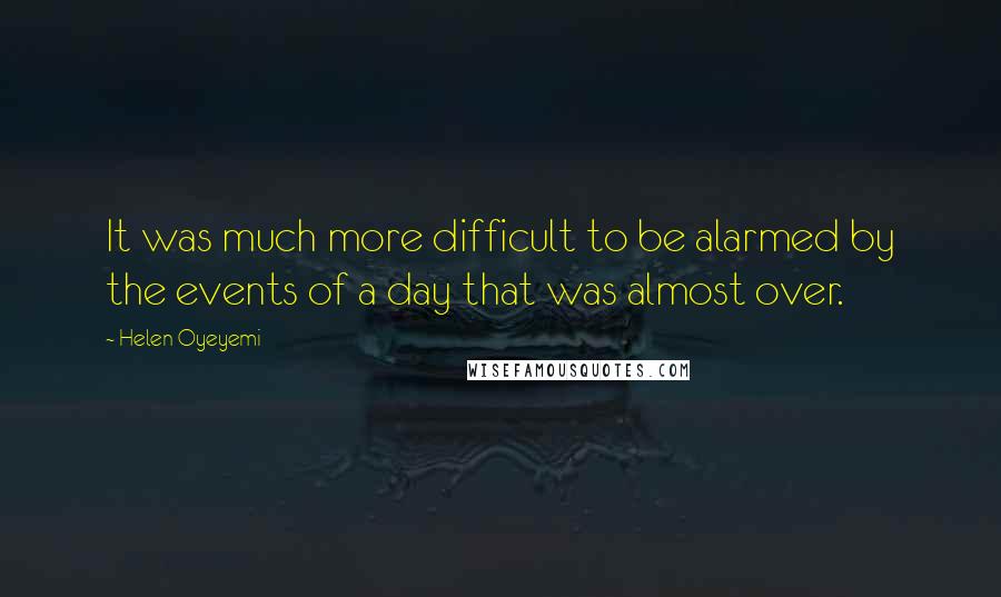 Helen Oyeyemi Quotes: It was much more difficult to be alarmed by the events of a day that was almost over.