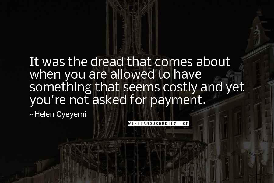 Helen Oyeyemi Quotes: It was the dread that comes about when you are allowed to have something that seems costly and yet you're not asked for payment.