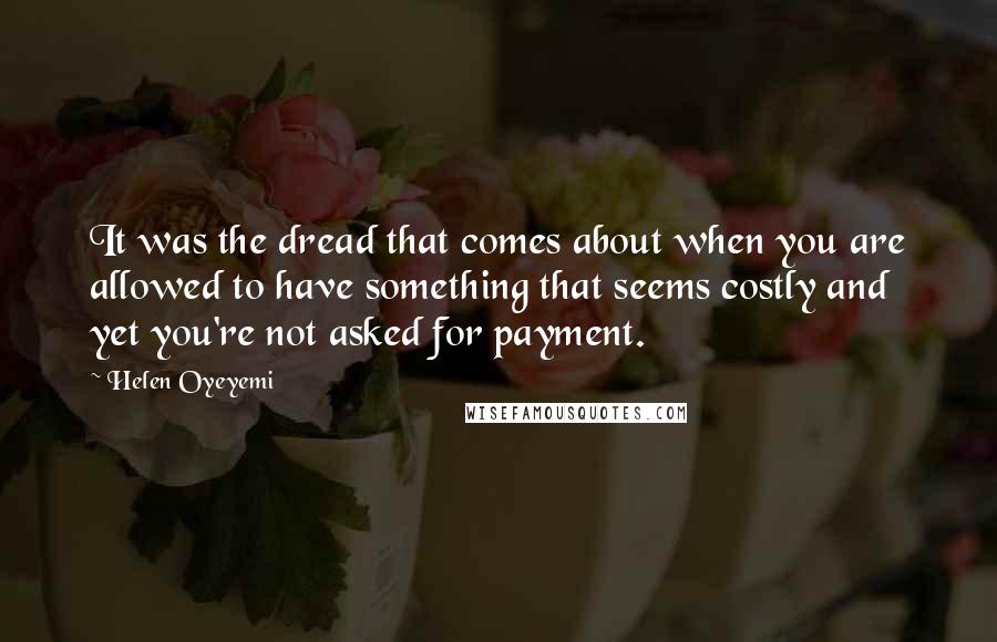 Helen Oyeyemi Quotes: It was the dread that comes about when you are allowed to have something that seems costly and yet you're not asked for payment.