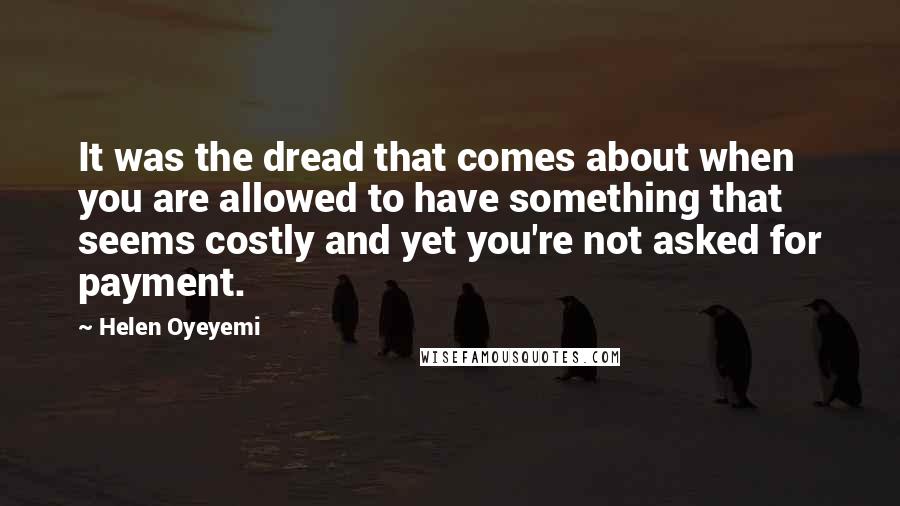 Helen Oyeyemi Quotes: It was the dread that comes about when you are allowed to have something that seems costly and yet you're not asked for payment.