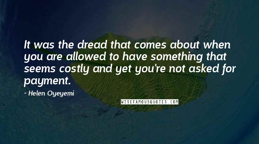 Helen Oyeyemi Quotes: It was the dread that comes about when you are allowed to have something that seems costly and yet you're not asked for payment.