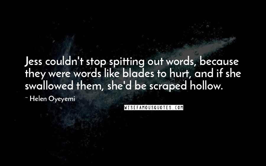 Helen Oyeyemi Quotes: Jess couldn't stop spitting out words, because they were words like blades to hurt, and if she swallowed them, she'd be scraped hollow.