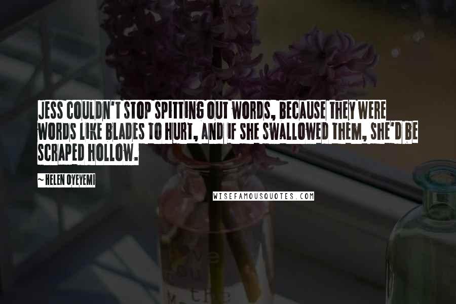 Helen Oyeyemi Quotes: Jess couldn't stop spitting out words, because they were words like blades to hurt, and if she swallowed them, she'd be scraped hollow.