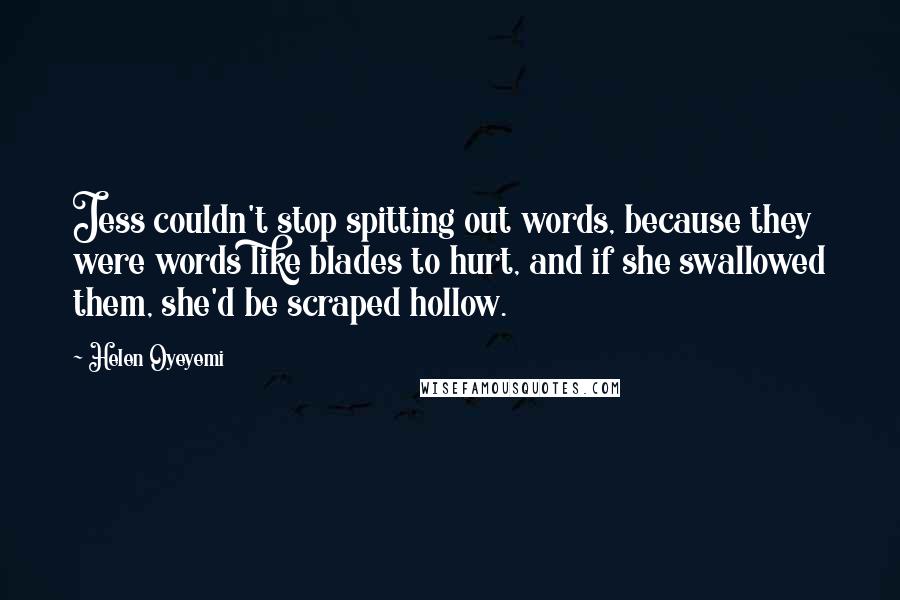 Helen Oyeyemi Quotes: Jess couldn't stop spitting out words, because they were words like blades to hurt, and if she swallowed them, she'd be scraped hollow.