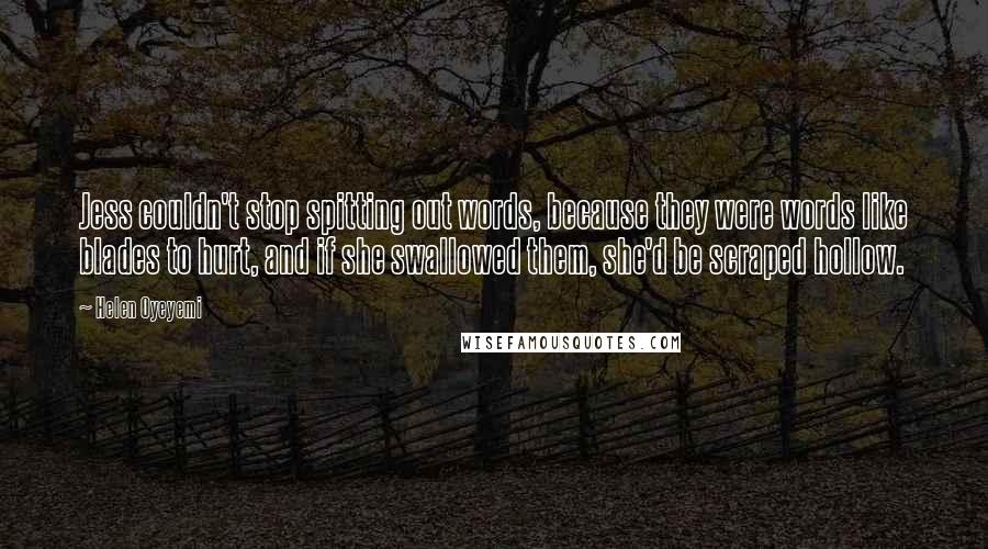 Helen Oyeyemi Quotes: Jess couldn't stop spitting out words, because they were words like blades to hurt, and if she swallowed them, she'd be scraped hollow.