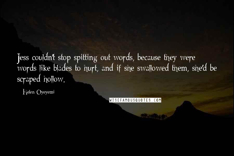 Helen Oyeyemi Quotes: Jess couldn't stop spitting out words, because they were words like blades to hurt, and if she swallowed them, she'd be scraped hollow.