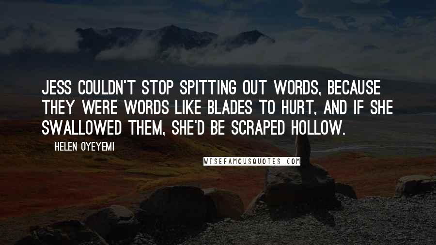 Helen Oyeyemi Quotes: Jess couldn't stop spitting out words, because they were words like blades to hurt, and if she swallowed them, she'd be scraped hollow.