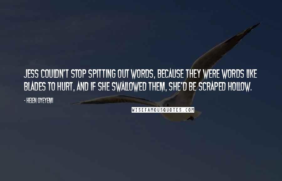 Helen Oyeyemi Quotes: Jess couldn't stop spitting out words, because they were words like blades to hurt, and if she swallowed them, she'd be scraped hollow.