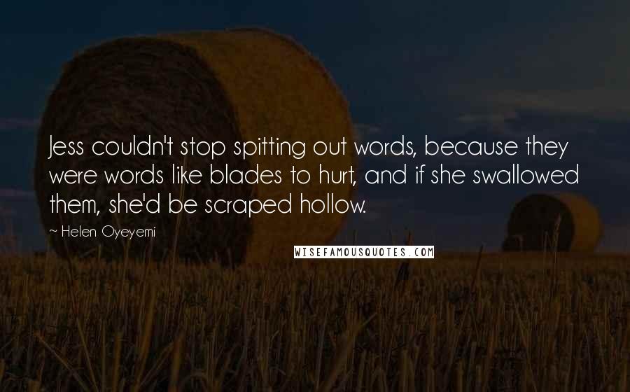 Helen Oyeyemi Quotes: Jess couldn't stop spitting out words, because they were words like blades to hurt, and if she swallowed them, she'd be scraped hollow.