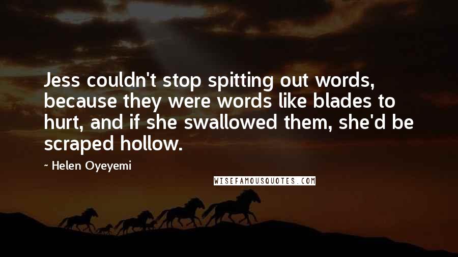 Helen Oyeyemi Quotes: Jess couldn't stop spitting out words, because they were words like blades to hurt, and if she swallowed them, she'd be scraped hollow.