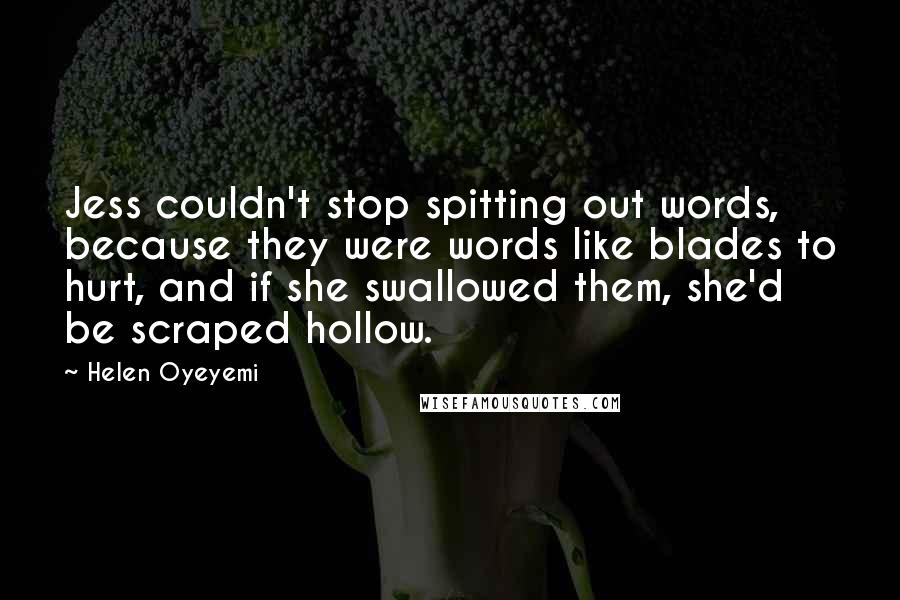 Helen Oyeyemi Quotes: Jess couldn't stop spitting out words, because they were words like blades to hurt, and if she swallowed them, she'd be scraped hollow.