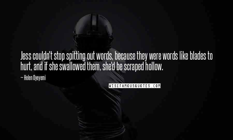 Helen Oyeyemi Quotes: Jess couldn't stop spitting out words, because they were words like blades to hurt, and if she swallowed them, she'd be scraped hollow.