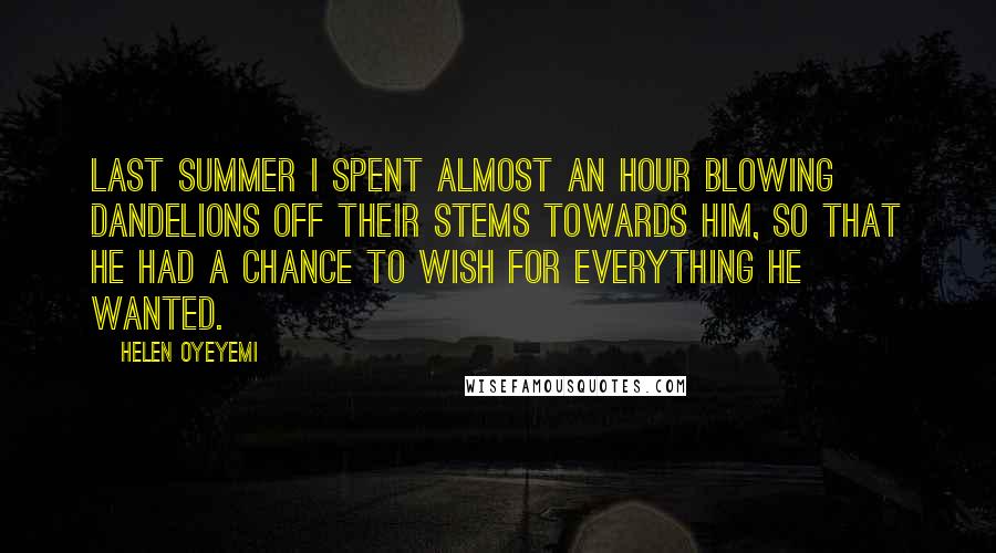 Helen Oyeyemi Quotes: Last summer I spent almost an hour blowing dandelions off their stems towards him, so that he had a chance to wish for everything he wanted.