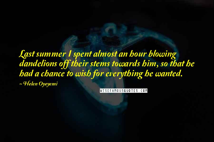 Helen Oyeyemi Quotes: Last summer I spent almost an hour blowing dandelions off their stems towards him, so that he had a chance to wish for everything he wanted.