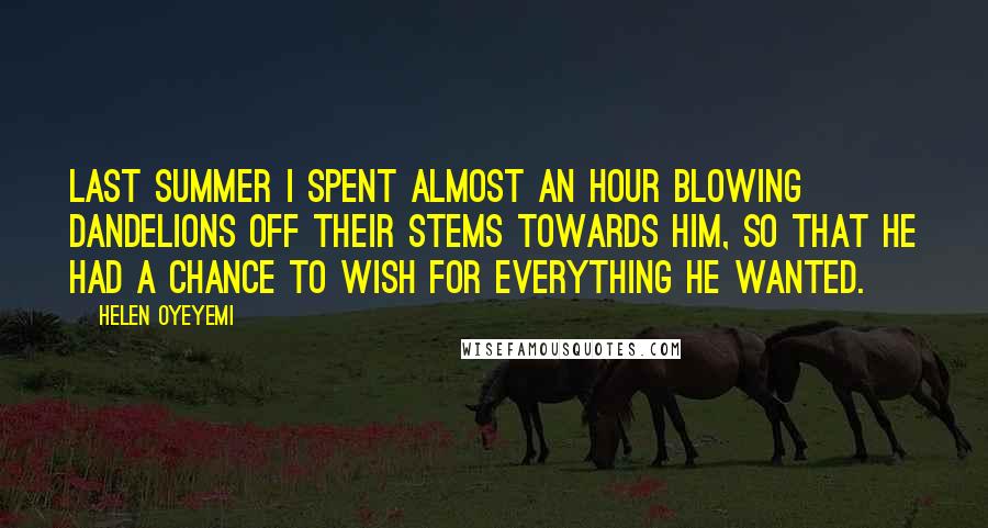 Helen Oyeyemi Quotes: Last summer I spent almost an hour blowing dandelions off their stems towards him, so that he had a chance to wish for everything he wanted.