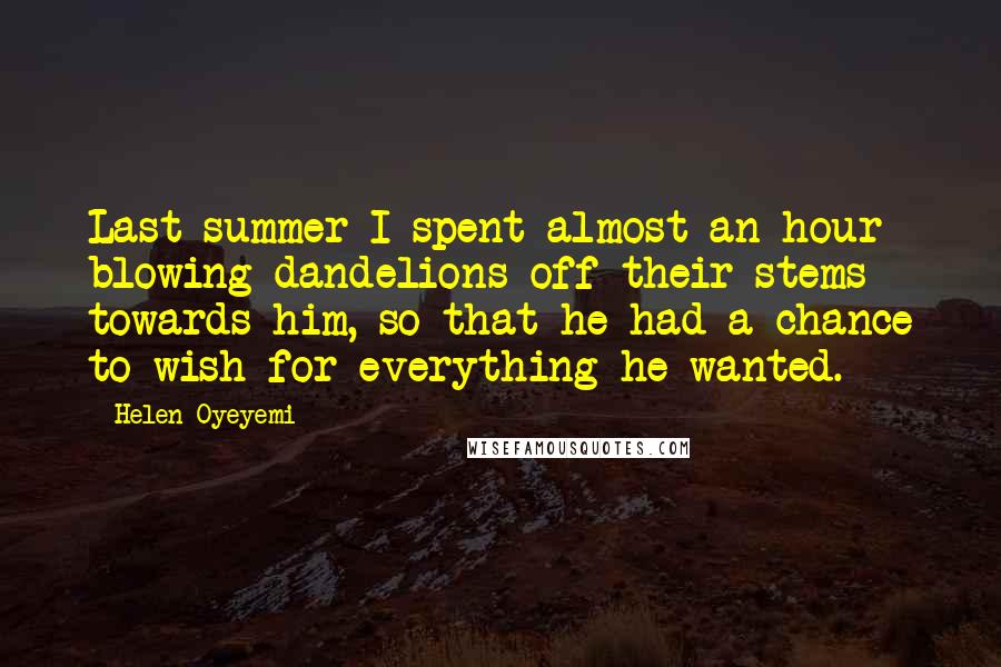 Helen Oyeyemi Quotes: Last summer I spent almost an hour blowing dandelions off their stems towards him, so that he had a chance to wish for everything he wanted.