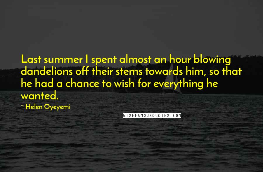 Helen Oyeyemi Quotes: Last summer I spent almost an hour blowing dandelions off their stems towards him, so that he had a chance to wish for everything he wanted.