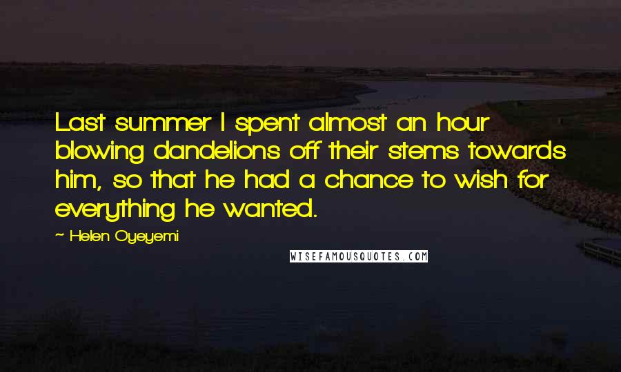 Helen Oyeyemi Quotes: Last summer I spent almost an hour blowing dandelions off their stems towards him, so that he had a chance to wish for everything he wanted.