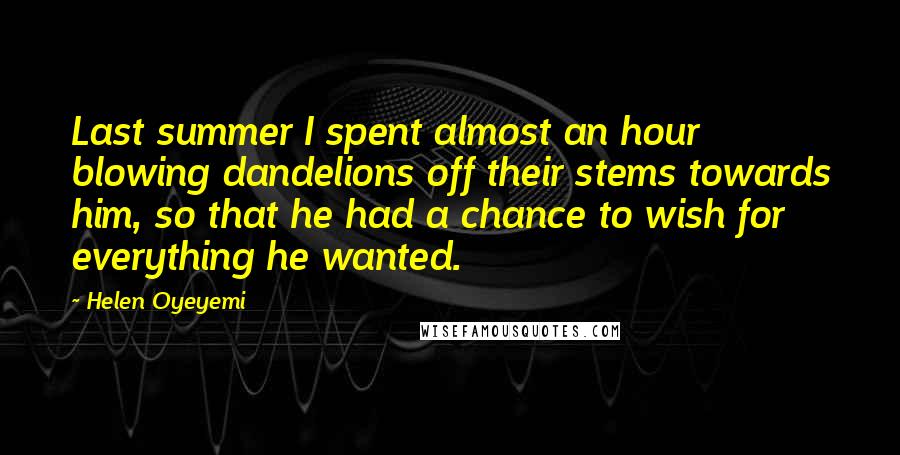 Helen Oyeyemi Quotes: Last summer I spent almost an hour blowing dandelions off their stems towards him, so that he had a chance to wish for everything he wanted.