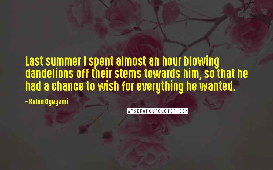 Helen Oyeyemi Quotes: Last summer I spent almost an hour blowing dandelions off their stems towards him, so that he had a chance to wish for everything he wanted.