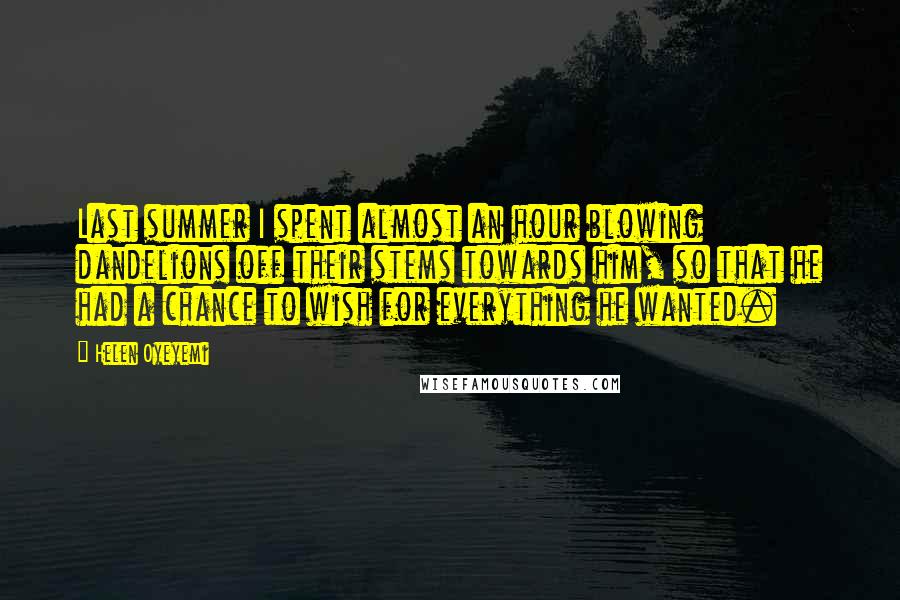 Helen Oyeyemi Quotes: Last summer I spent almost an hour blowing dandelions off their stems towards him, so that he had a chance to wish for everything he wanted.