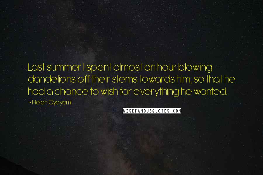 Helen Oyeyemi Quotes: Last summer I spent almost an hour blowing dandelions off their stems towards him, so that he had a chance to wish for everything he wanted.