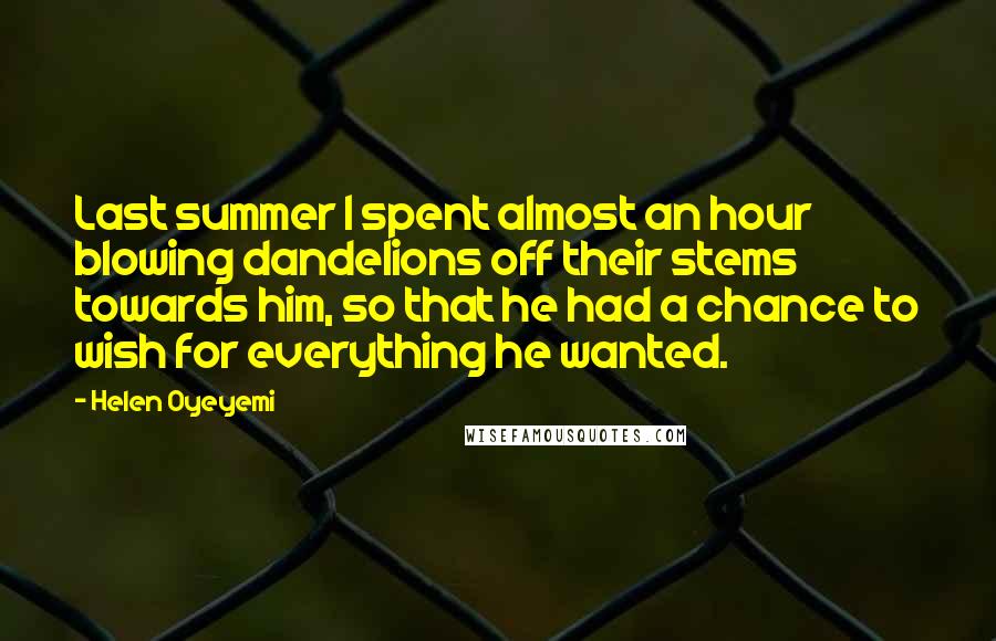 Helen Oyeyemi Quotes: Last summer I spent almost an hour blowing dandelions off their stems towards him, so that he had a chance to wish for everything he wanted.