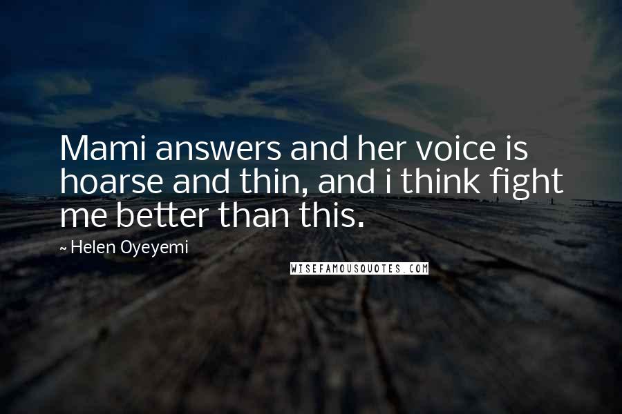 Helen Oyeyemi Quotes: Mami answers and her voice is hoarse and thin, and i think fight me better than this.