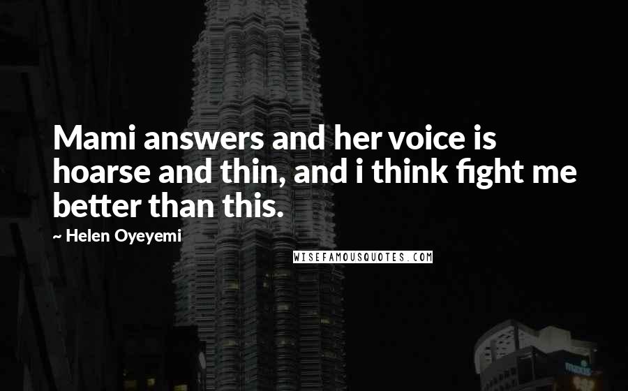 Helen Oyeyemi Quotes: Mami answers and her voice is hoarse and thin, and i think fight me better than this.