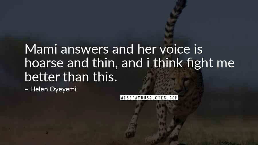 Helen Oyeyemi Quotes: Mami answers and her voice is hoarse and thin, and i think fight me better than this.